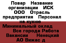 Повар › Название организации ­ ИСК, ООО › Отрасль предприятия ­ Персонал на кухню › Минимальный оклад ­ 15 000 - Все города Работа » Вакансии   . Ненецкий АО,Вижас д.